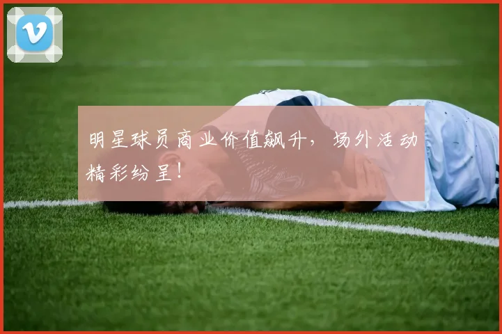 明星球员商业价值飙升，场外活动精彩纷呈！